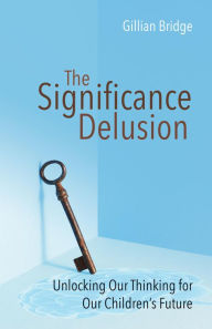 Title: The Significance Delusion: Unlocking Our Thinking for Our Children's Future, Author: Gillian Bridge