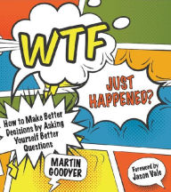 Title: WTF Just Happened?: How to Make Better Decisions by Asking Yourself Better Questions, Author: Martin Goodyer