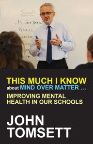 Title: This Much I Know About Mind Over Matter ...: Improving Mental Health in Our Schools, Author: John Tomsett