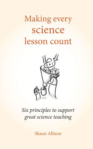 Title: Making Every Science Lesson Count: Six principles to support great teaching and learning (Making Every Lesson Count series), Author: Shaun Allison