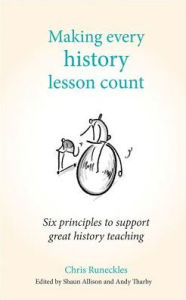 Title: Making Every History Lesson Count: Six Principles to Support Great History Teaching, Author: Chris Runeckles