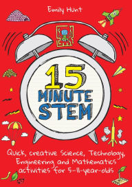 Title: 15-Minute STEM: Quick, creative science, technology, engineering and mathematics activities for 5-11 year-olds, Author: Emily Hunt