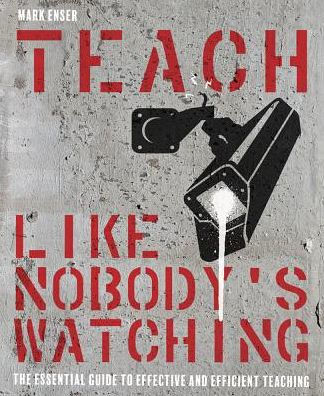 Teach Like Nobody's Watching: The Essential Guide To Effective And Efficient Teaching