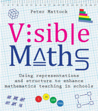 Title: Visible Maths: Using representations and structure to enhance mathematics teaching in schools, Author: Peter Mattock