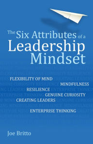 Title: Six Attributes of a Leadership Mindset: Flexibility of mind, mindfulness, resilience, genuine curiosity, creating leaders, enterprise thinking, Author: Joe Britto