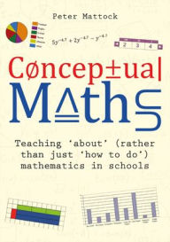 Title: Conceptual Maths: Teaching 'About' (Rather Than Just 'How to Do') Mathematics in Schools, Author: Peter Mattock