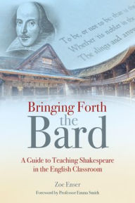 Title: Bringing Forth the Bard: A Guide to Teaching Shakespeare in the English Classroom, Author: Zoe Enser