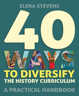 40 Ways to Diversify the History Curriculum: A Practical Handbook