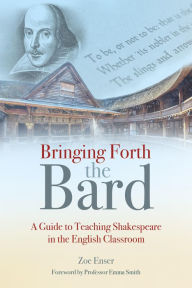 Title: Bringing Forth the Bard: A guide to teaching Shakespeare in the English classroom, Author: Zoe Enser