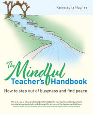 Title: Mindful Teacher's Handbook: How to step out of busyness and find peace, Author: Kamalagita Hughes