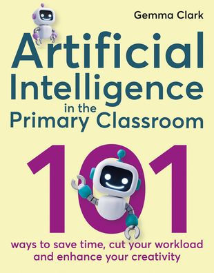 Artificial Intelligence the Primary Classroom: 101 Ways to Save Time, Cut Your Workload and Enhance Creativity