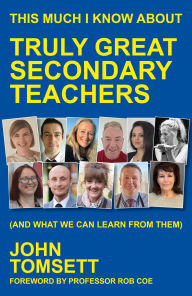 Title: This Much I Know About Truly Great Secondary Teachers: (and what we can learn from them), Author: John Tomsett