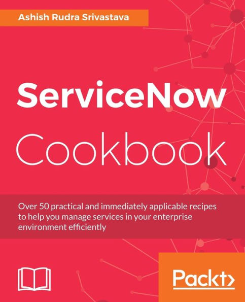 ServiceNow Cookbook: Acquire key capabilities for the ServiceNow platform