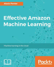 Title: Effective Amazon Machine Learning: Learn to leverage Amazon's powerful platform for your predictive analytics needs, Author: Alexis Perrier