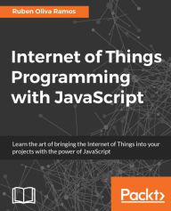 Title: Internet of Things Programming with JavaScript: Learn the art of bringing the Internet of Things into your projects with the power of JavaScript, Author: Ruben Oliva Ramos