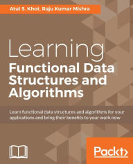 Title: Learning Functional Data Structures and Algorithms: Learn functional data structures and algorithms for your applications and bring their benefits to your work now, Author: Atul S. Khot