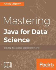 Title: Mastering Java for Data Science: Use Java to create a diverse range of Data Science applications and bring Data Science into production, Author: Alexey Grigorev