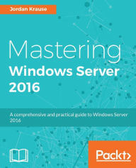 Title: Mastering Windows Server 2016: A comprehensive and practical guide to Windows Server 2016, Author: Jordan Krause