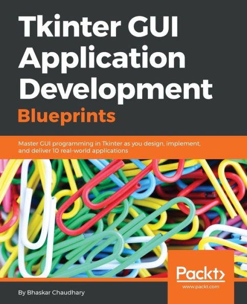 Tkinter GUI Application Development Blueprints: Master GUI programming in Tkinter as you design, implement, and deliver 10 real-world applications