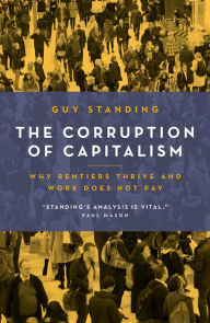 Title: The Corruption of Capitalism: Why rentiers thrive and work does not pay, Author: Guy Standing