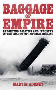 Title: Baggage of Empire: Reporting politi and industry in the shadow of imperial decline, Author: Martin Adeney