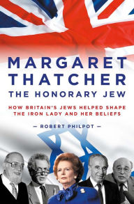 Title: Margaret Thatcher The Honorary Jew: How Britain's Jews Helped Shape the Iron Lady and Her Beliefs, Author: Robert Philpot