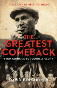 Title: The Greatest Comeback: From Genocide to Football Glory: The Story of Bela Guttmann, Author: David Bolchover