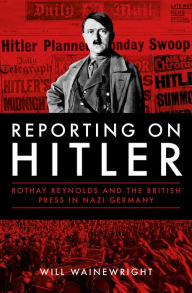 Title: Reporting on Hitler: Rothay Reynolds and the British Press in Nazi Germany, Author: Rell DeVine