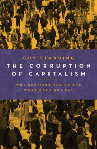 Title: The Corruption of Capitalism: Why Rentiers Thrive and Work Does Not Pay, Author: Guy Standing