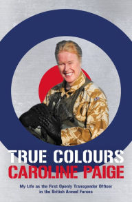 Title: True Colours: My Life as the First Openly Transgender Officer in the British Armed Forces, Author: Caroline Paige