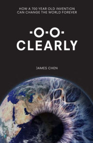 Title: Clearly: How a 700-Year Old Invention Can Change the World for Ever, Author: James Chen