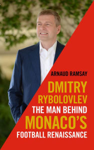 Title: Dmitry Rybolovlev: The Man Behind Monaco's Football Renaissance, Author: Ramsay