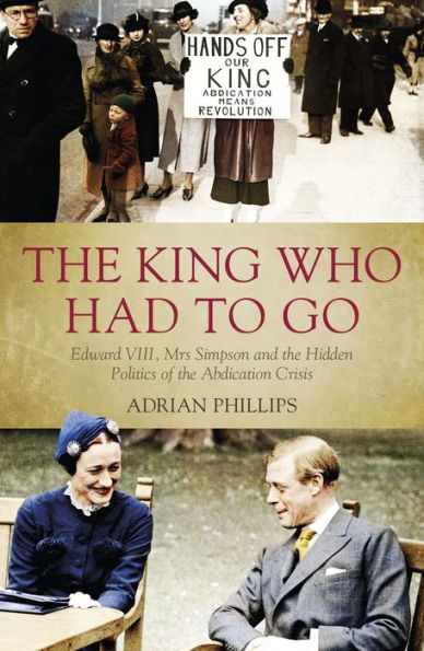 The King Who Had to Go: Edward VIII, Mrs Simpson and the Hidden Politics of the Abdication Crisis