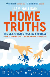 Title: Home Truths: The UK's chronic housing shortage - how it happened, why it matters and the way to solve it, Author: Liam Halligan