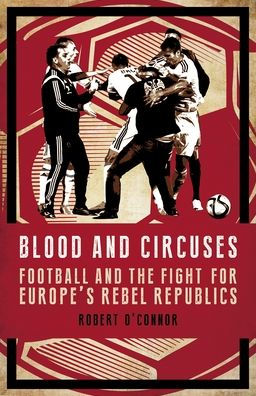 Blood and Circuses: Football and the Fight for Europe's Rebel Republics