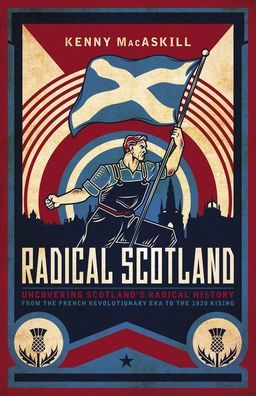 Radical Scotland: Uncovering Scotland's Radical History - From the French Revolutionary Era to the 1820 Rising
