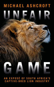 Title: Unfair Game: An exposé of South Africa's captive-bred lion industry, Author: Michael Ashcroft