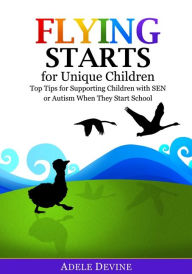 Title: Flying Starts for Unique Children: Top Tips for Supporting Children with SEN or Autism When They Start School, Author: Adele Devine