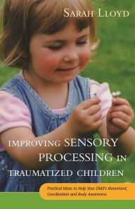 Title: Improving Sensory Processing in Traumatized Children: Practical Ideas to Help Your Child's Movement, Coordination and Body Awareness, Author: Sarah Lloyd