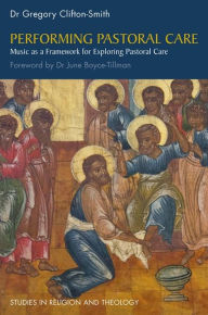 Title: Performing Pastoral Care: Music as a Framework for Exploring Pastoral Care, Author: Gregory Clifton-Smith