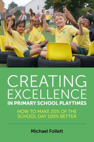 Title: Creating Excellence in Primary School Playtimes: How to Make 20% of the School Day 100% Better, Author: Michael Follett