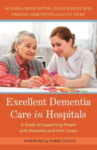 Title: Excellent Dementia Care in Hospitals: A Guide to Supporting People with Dementia and their Carers, Author: Jo James