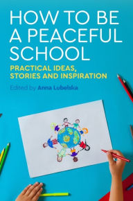 Title: How to Be a Peaceful School: Practical Ideas, Stories and Inspiration, Author: Anna Lubelska