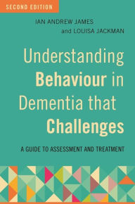 Title: Understanding Behaviour in Dementia that Challenges, Second Edition: A Guide to Assessment and Treatment, Author: Ian Andrew James