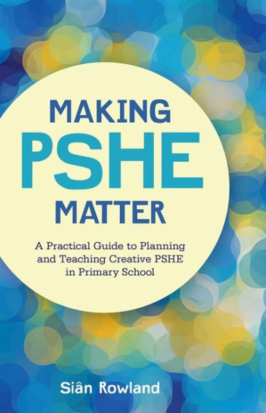 Making PSHE Matter: A Practical Guide to Planning and Teaching Creative Primary School