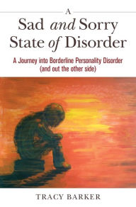 Title: A Sad and Sorry State of Disorder: A Journey into Borderline Personality Disorder (and out the other side), Author: Tracy Barker