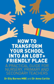 Title: How to Transform Your School into an LGBT+ Friendly Place: A Practical Guide for Nursery, Primary and Secondary Teachers, Author: Elly Barnes