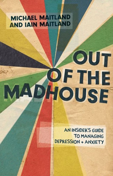 Out of the Madhouse: An Insider's Guide to Managing Depression and Anxiety