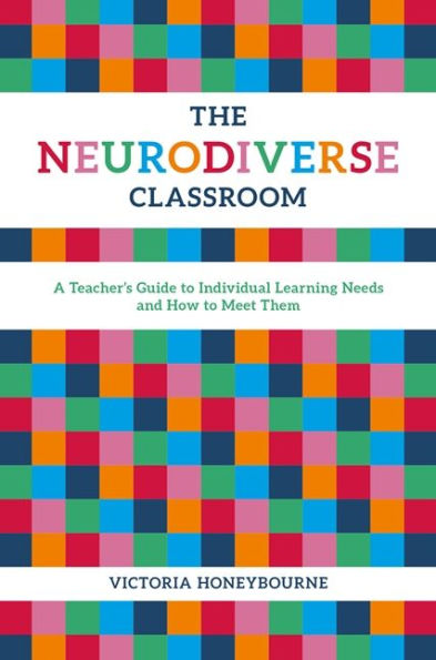 The Neurodiverse Classroom: A Teacher's Guide to Individual Learning Needs and How Meet Them