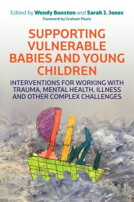 Title: Supporting Vulnerable Babies and Young Children: Interventions for Working with Trauma, Mental Health, Illness and Other Complex Challenges, Author: Dr. Wendy Bunston